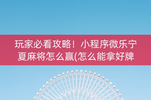 玩家必看攻略！小程序微乐宁夏麻将怎么赢(怎么能拿好牌)