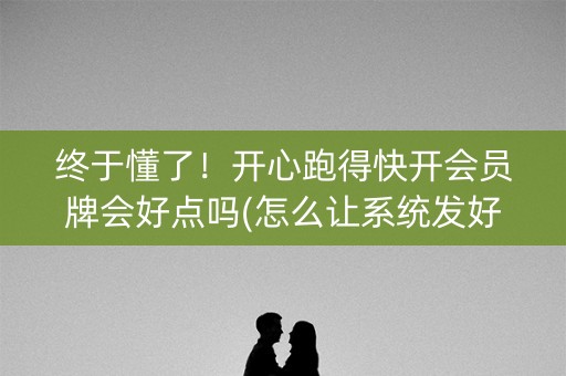 终于懂了！开心跑得快开会员牌会好点吗(怎么让系统发好牌)