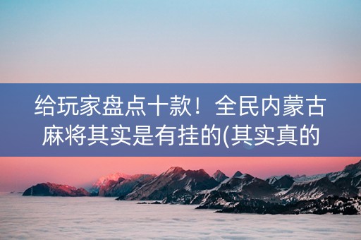给玩家盘点十款！全民内蒙古麻将其实是有挂的(其实真的有挂)
