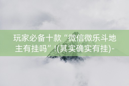 玩家必备十款“微信微乐斗地主有挂吗”!(其实确实有挂)-抖音
