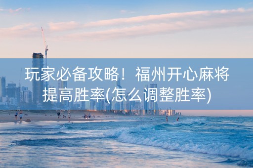玩家必备攻略！福州开心麻将提高胜率(怎么调整胜率)