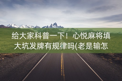 给大家科普一下！心悦麻将填大坑发牌有规律吗(老是输怎么办)