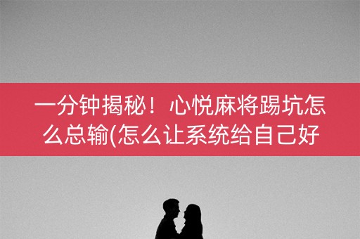 一分钟揭秘！心悦麻将踢坑怎么总输(怎么让系统给自己好牌)