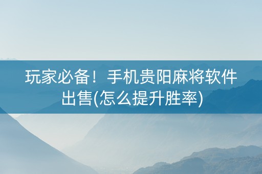 玩家必备！手机贵阳麻将软件出售(怎么提升胜率)