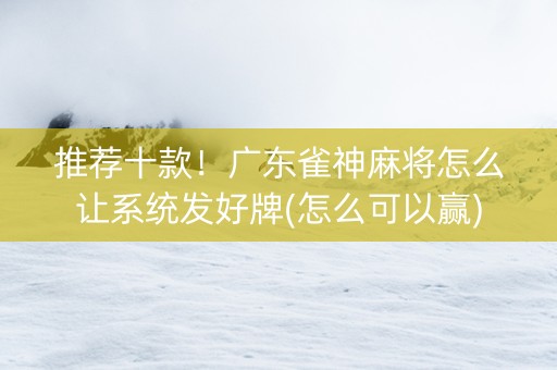 推荐十款！广东雀神麻将怎么让系统发好牌(怎么可以赢)