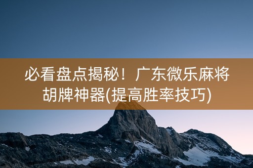 必看盘点揭秘！广东微乐麻将胡牌神器(提高胜率技巧)