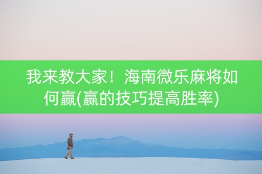 我来教大家！海南微乐麻将如何赢(赢的技巧提高胜率)