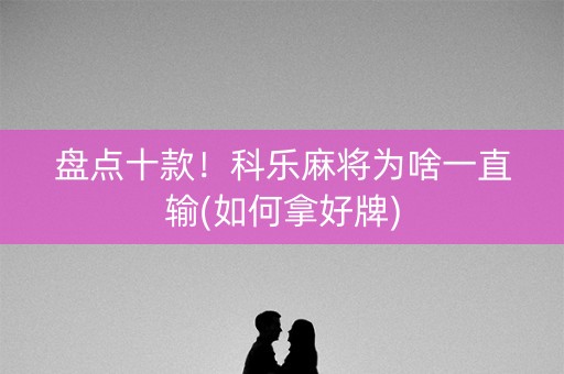 盘点十款！科乐麻将为啥一直输(如何拿好牌)