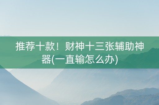 推荐十款！财神十三张辅助神器(一直输怎么办)
