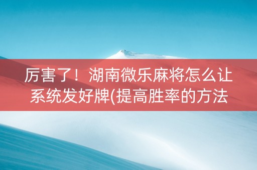 厉害了！湖南微乐麻将怎么让系统发好牌(提高胜率的方法)