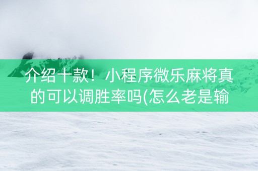 介绍十款！小程序微乐麻将真的可以调胜率吗(怎么老是输)