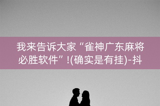 我来告诉大家“雀神广东麻将必胜软件”!(确实是有挂)-抖音
