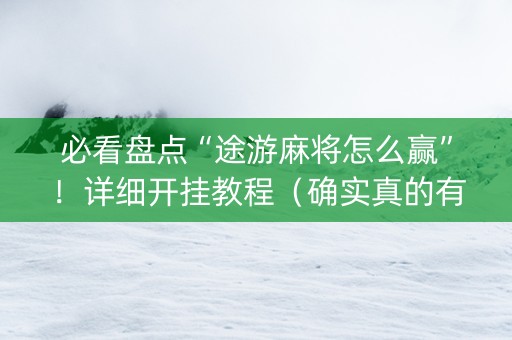 必看盘点“途游麻将怎么赢”！详细开挂教程（确实真的有挂)-抖音