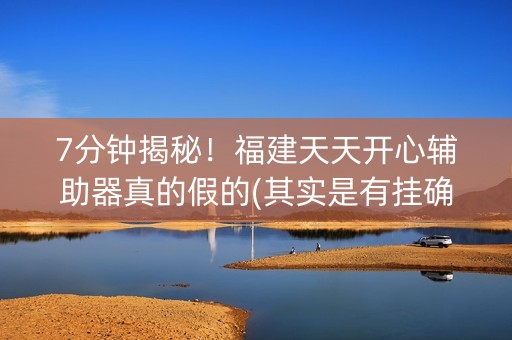 7分钟揭秘！福建天天开心辅助器真的假的(其实是有挂确实有挂)