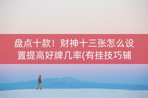 盘点十款！财神十三张怎么设置提高好牌几率(有挂技巧辅助器)