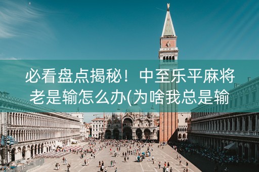 必看盘点揭秘！中至乐平麻将老是输怎么办(为啥我总是输)