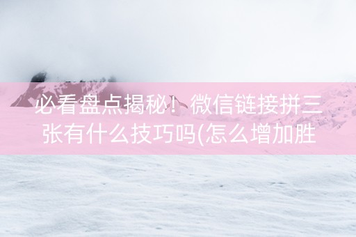 必看盘点揭秘！微信链接拼三张有什么技巧吗(怎么增加胜率)