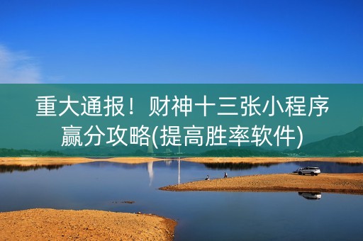 重大通报！财神十三张小程序赢分攻略(提高胜率软件)