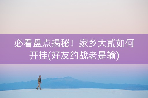 必看盘点揭秘！家乡大贰如何开挂(好友约战老是输)