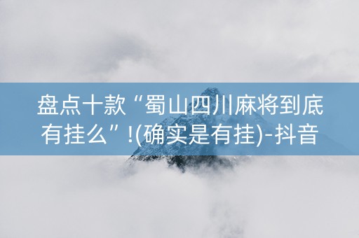 盘点十款“蜀山四川麻将到底有挂么”!(确实是有挂)-抖音