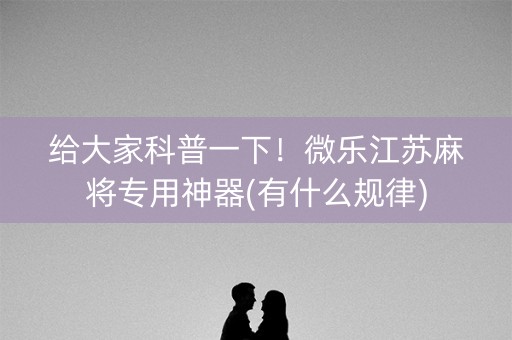 给大家科普一下！微乐江苏麻将专用神器(有什么规律)