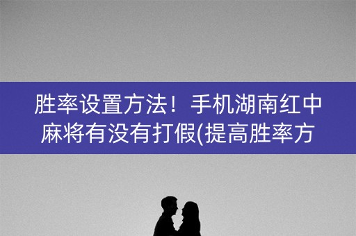 胜率设置方法！手机湖南红中麻将有没有打假(提高胜率方法)
