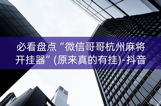必看盘点“微信哥哥杭州麻将开挂器”(原来真的有挂)-抖音