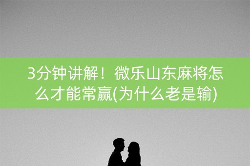 3分钟讲解！微乐山东麻将怎么才能常赢(为什么老是输)