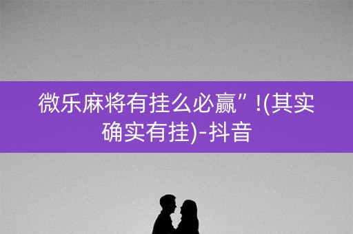 微乐麻将有挂么必赢”!(其实确实有挂)-抖音