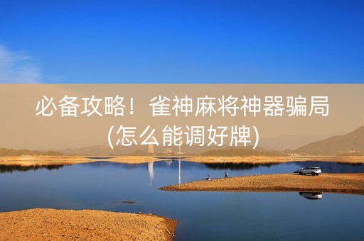 必备攻略！雀神麻将神器骗局(怎么能调好牌)