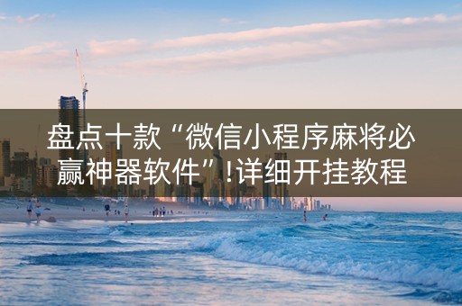 盘点十款“微信小程序麻将必赢神器软件”!详细开挂教程-抖音