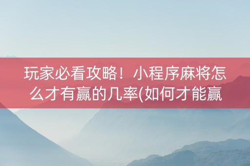 玩家必看攻略！小程序麻将怎么才有赢的几率(如何才能赢)