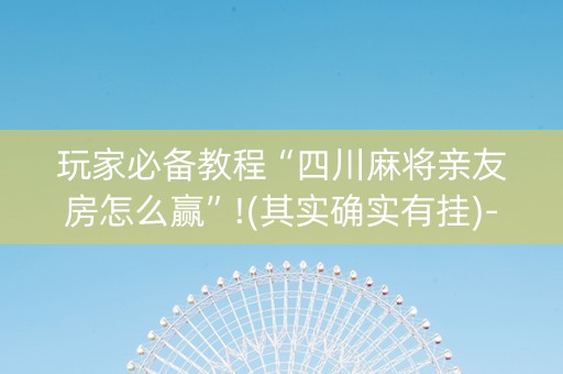 玩家必备教程“四川麻将亲友房怎么赢”!(其实确实有挂)-抖音