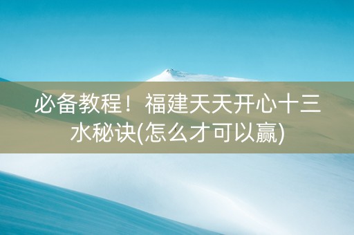 必备教程！福建天天开心十三水秘诀(怎么才可以赢)