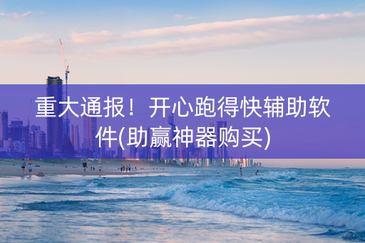 重大通报！开心跑得快辅助软件(助赢神器购买)