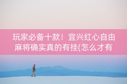 玩家必备十款！宜兴红心自由麻将确实真的有挂(怎么才有赢的几率)