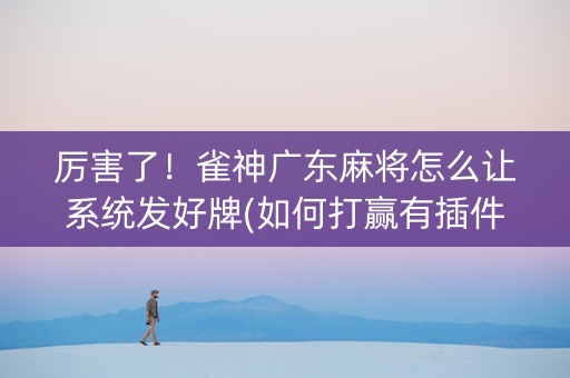 厉害了！雀神广东麻将怎么让系统发好牌(如何打赢有插件吗)