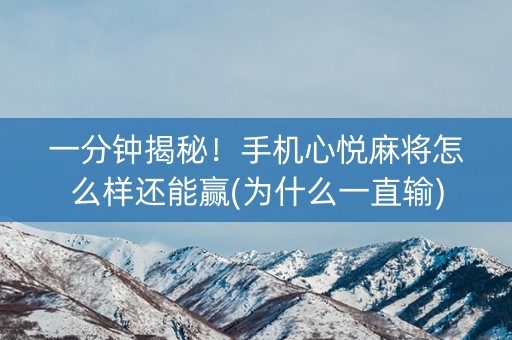 一分钟揭秘！手机心悦麻将怎么样还能赢(为什么一直输)