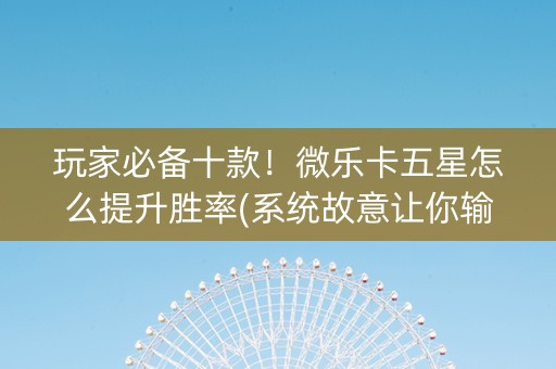 玩家必备十款！微乐卡五星怎么提升胜率(系统故意让你输)