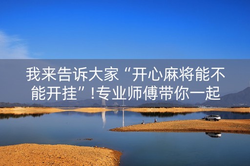 我来告诉大家“开心麻将能不能开挂”!专业师傅带你一起了解（详细教程）-抖音
