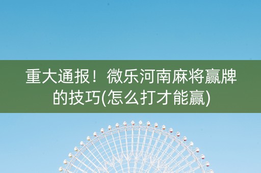 重大通报！微乐河南麻将赢牌的技巧(怎么打才能赢)