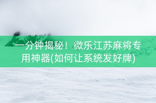 一分钟揭秘！微乐江苏麻将专用神器(如何让系统发好牌)