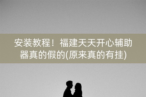 安装教程！福建天天开心辅助器真的假的(原来真的有挂)