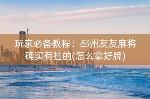 玩家必备教程！邳州友友麻将确实有挂的(怎么拿好牌)