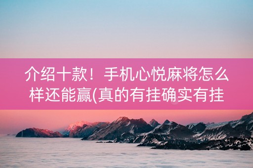 介绍十款！手机心悦麻将怎么样还能赢(真的有挂确实有挂)