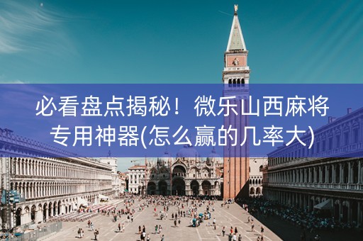 必看盘点揭秘！微乐山西麻将专用神器(怎么赢的几率大)