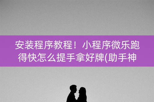安装程序教程！小程序微乐跑得快怎么提手拿好牌(助手神器外辅工具)