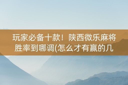 玩家必备十款！陕西微乐麻将胜率到哪调(怎么才有赢的几率)