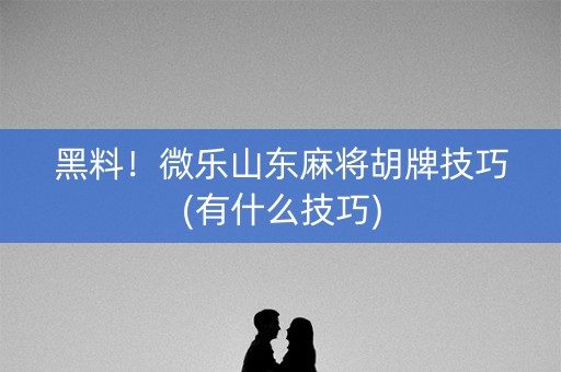 黑料！微乐山东麻将胡牌技巧(有什么技巧)