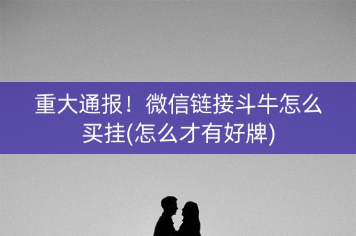 重大通报！微信链接斗牛怎么买挂(怎么才有好牌)
